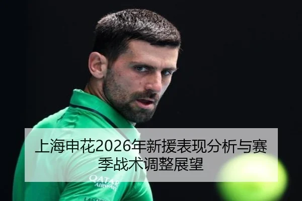 上海申花2026年新援表现分析与赛季战术调整展望