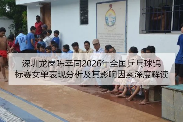 深圳龙岗陈幸同2026年全国乒乓球锦标赛女单表现分析及其影响因素深度解读