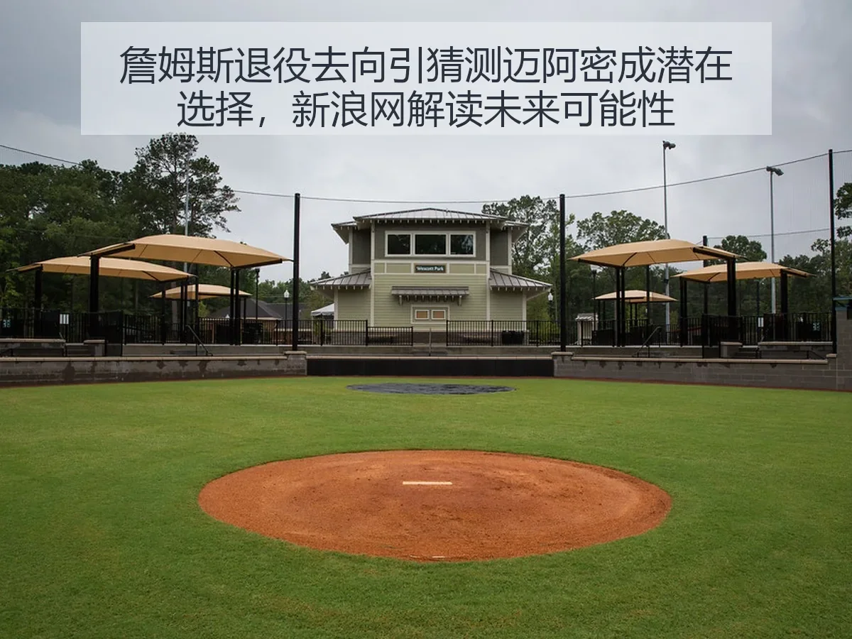 詹姆斯退役去向引猜测迈阿密成潜在选择，解读未来可能性